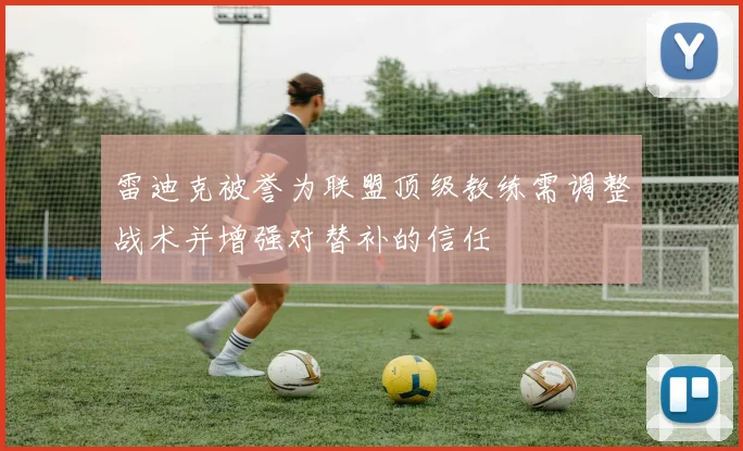 雷迪克被誉为联盟顶级教练需调整战术并增强对替补的信任