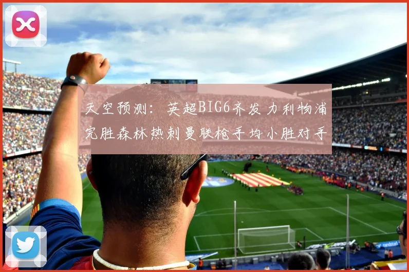 天空预测：英超BIG6齐发力利物浦完胜森林热刺曼联枪手均小胜对手